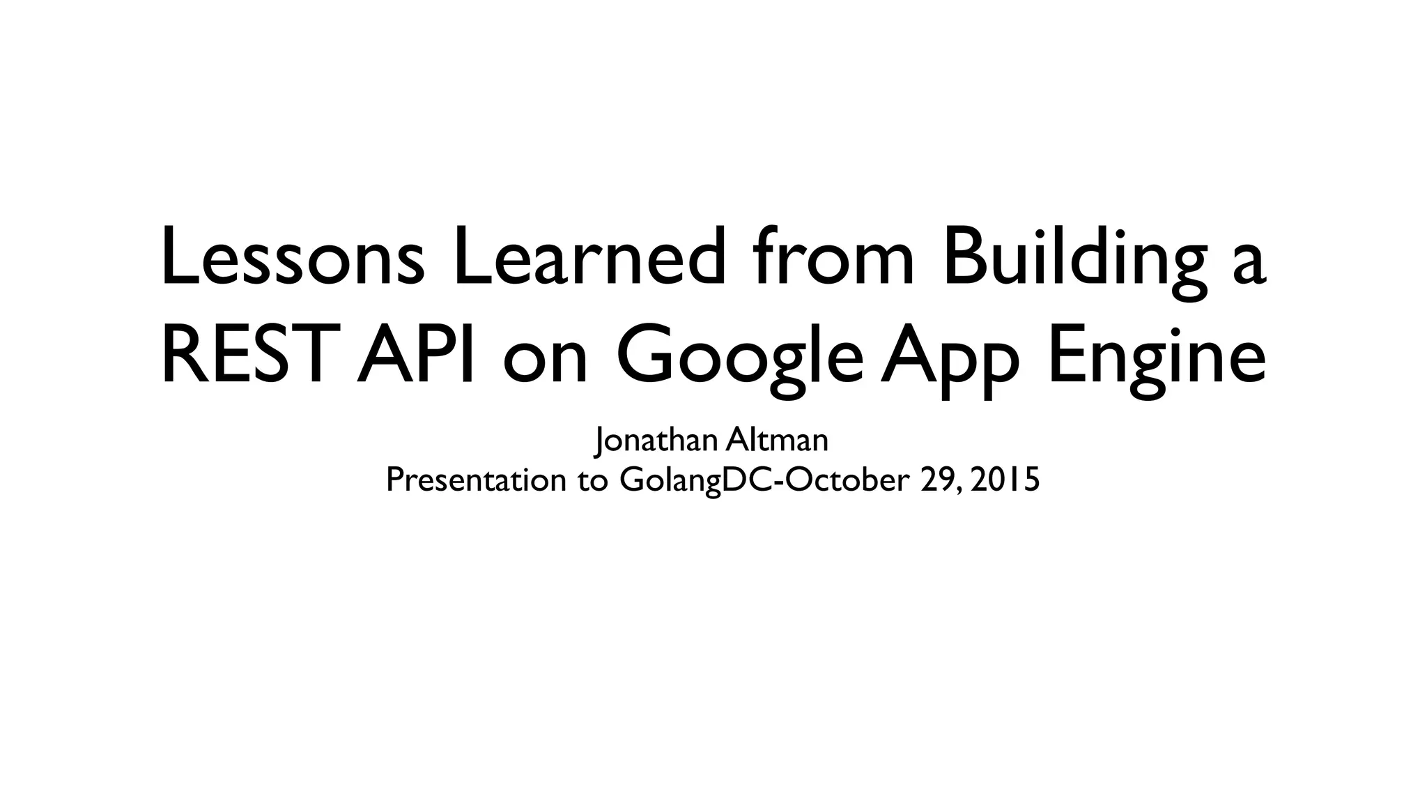 Lessons Learned from Building a REST API on Google App Engine Jonathan Altman Presentation to GolangDC-October 29, 2015 