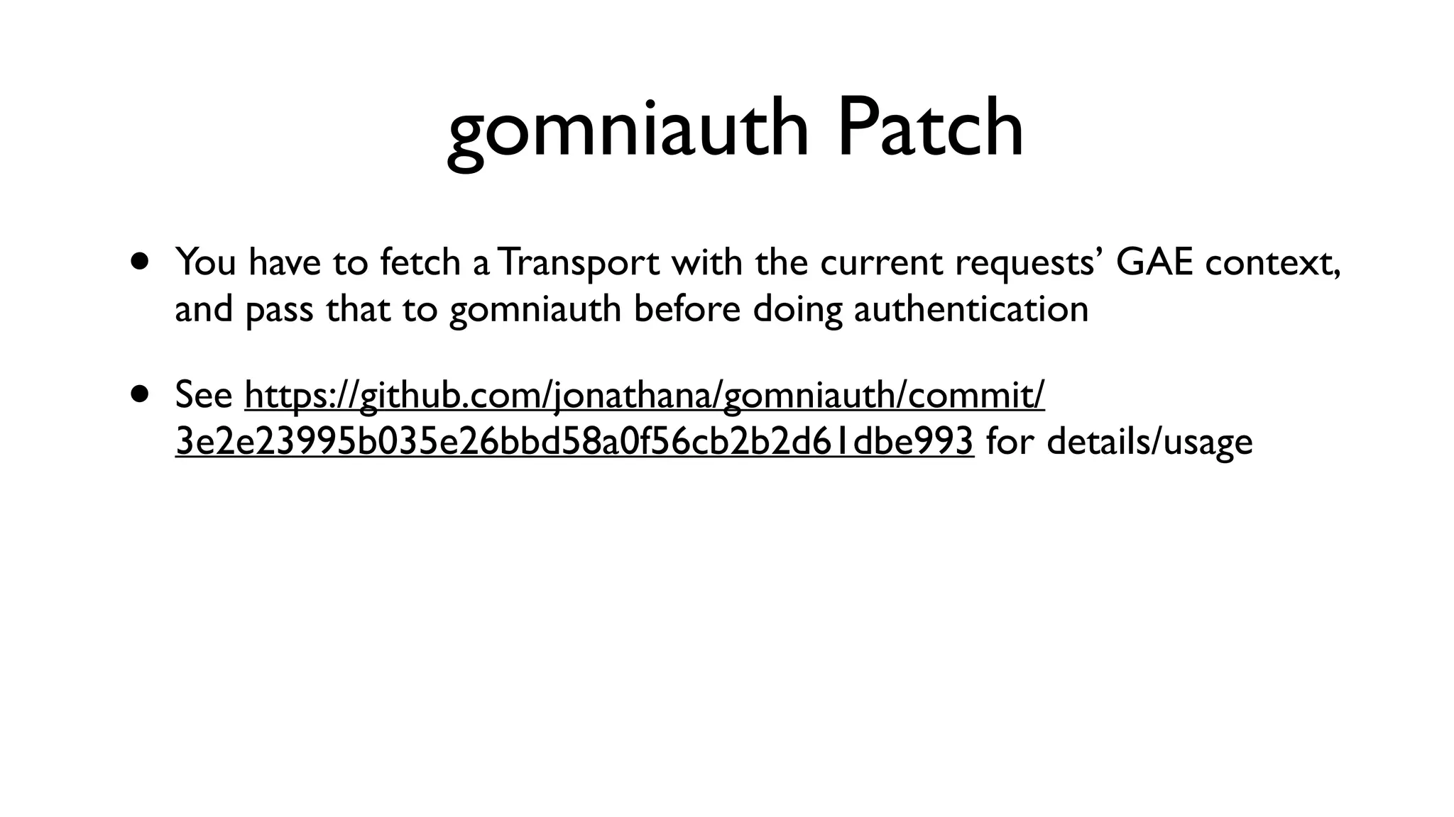 gomniauth Patch • You have to fetch a Transport with the current requests’ GAE context, and pass that to gomniauth before doing authentication • See https://github.com/jonathana/gomniauth/commit/ 3e2e23995b035e26bbd58a0f56cb2b2d61dbe993 for details/usage 