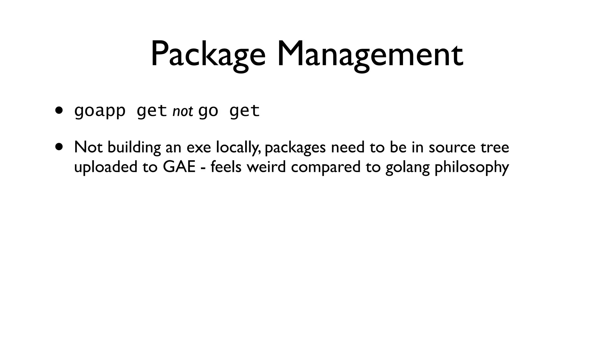 Package Management • goapp get not go get • Not building an exe locally, packages need to be in source tree uploaded to GAE - feels weird compared to golang philosophy 
