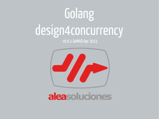 Golang
design4concurrency
v0.0.1 GoMAD Apr 2015
 