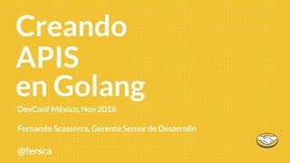 DevConf México, Nov 2016
Fernando Scasserra, Gerente Senior de Desarrollo
@fersca
First 90
en Golang
APIS
Creando
 