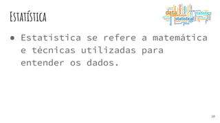 Estatística
● Estatística se refere a matemática
e técnicas utilizadas para
entender os dados.
10
 