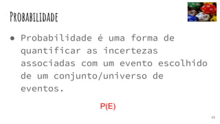 Probabilidade
● Probabilidade é uma forma de
quantificar as incertezas
associadas com um evento escolhido
de um conjunto/universo de
eventos.
P(E)
15
 
