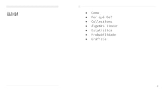 Agenda ● Como
● Por quê Go?
● Collections
● Álgebra linear
● Estatística
● Probabilidade
● Gráficos
2
 