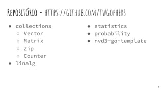 Repositório - https://github.com/twgophers
● collections
○ Vector
○ Matrix
○ Zip
○ Counter
● linalg
● statistics
● probability
● nvd3-go-template
4
 