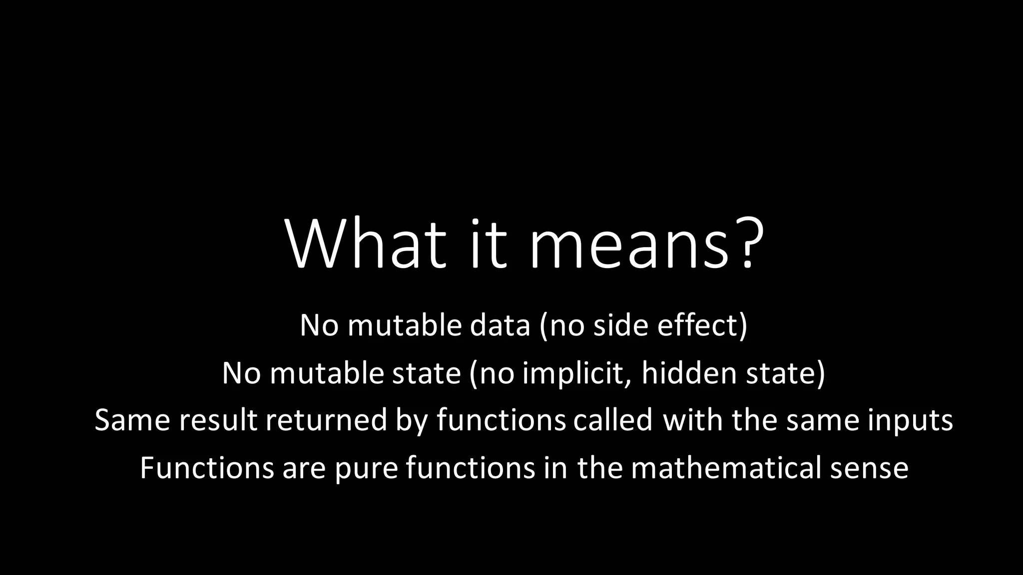 What  it  means? No  mutable  data  (no  side  effect) No  mutable  state  (no  implicit,  hidden  state) Same  result  returned  by  functions  called  with  the  same  inputs Functions  are  pure  functions  in  the  mathematical  sense 