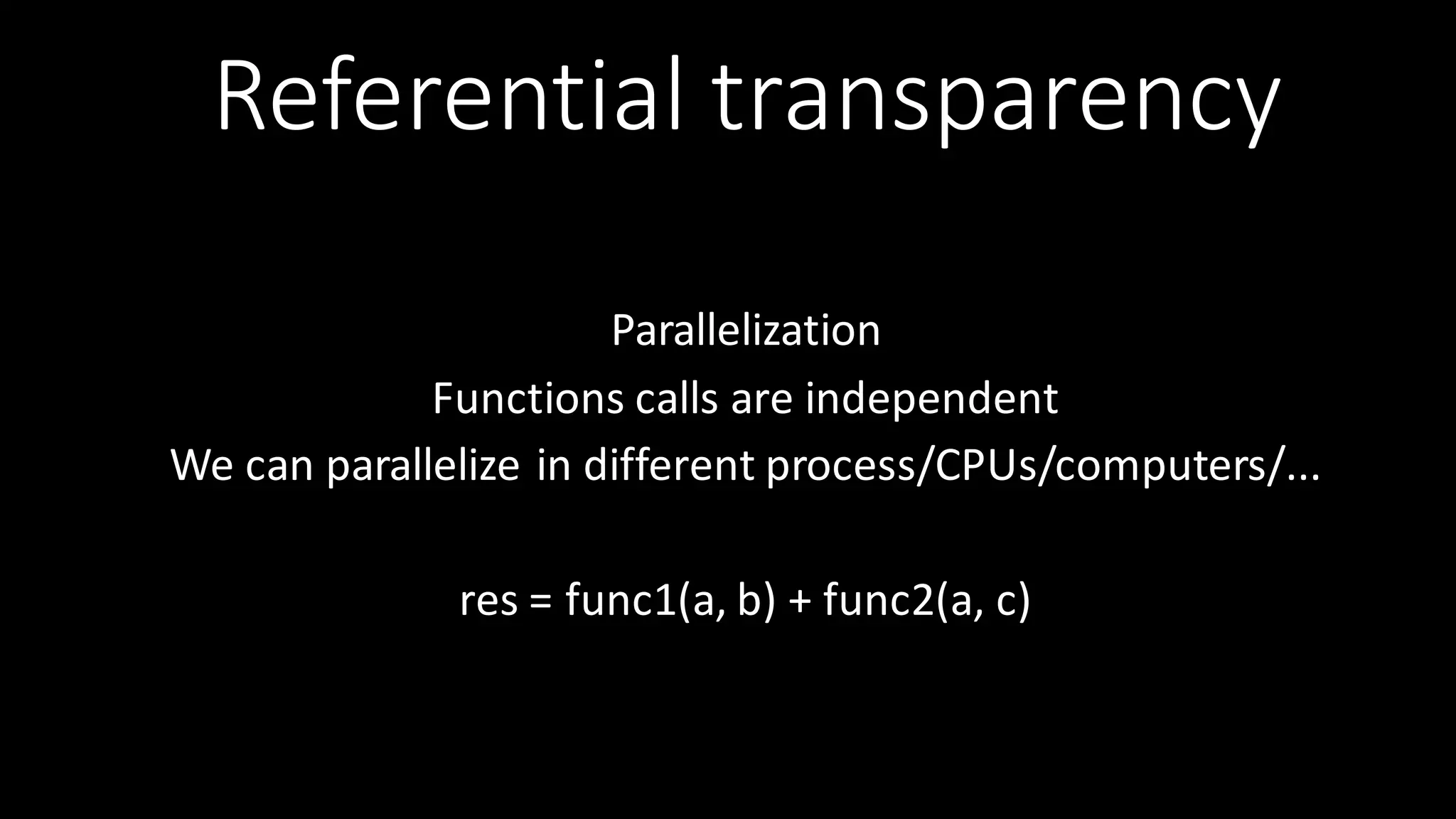 Referential  transparency Parallelization Functions  calls  are  independent   We  can  parallelize  in  different  process/CPUs/computers/...   res  =  func1(a,  b)  +  func2(a,  c) 