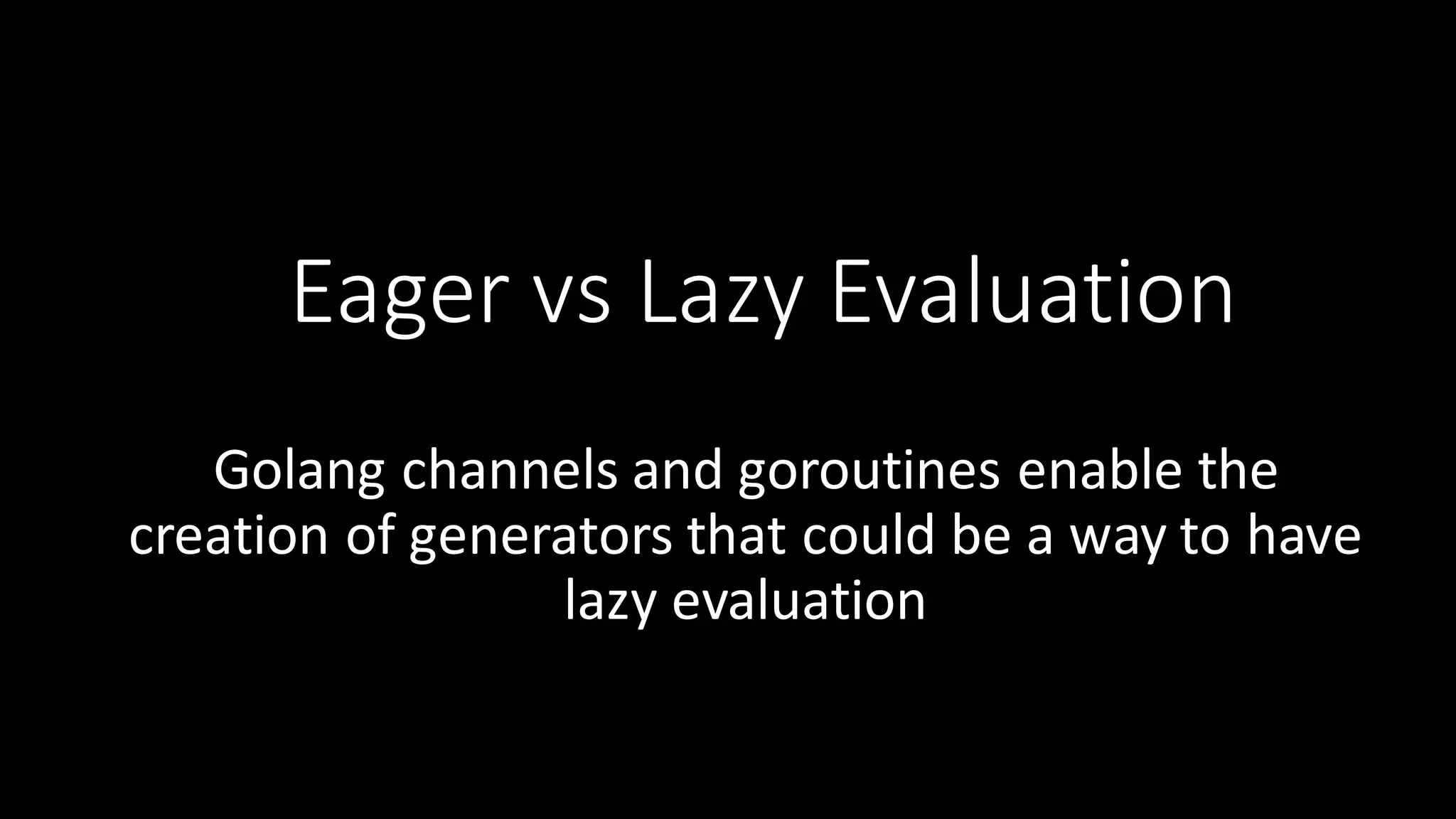 Eager  vs  Lazy  Evaluation Golang channels  and  goroutines enable  the   creation  of  generators  that  could  be  a  way  to  have   lazy  evaluation 