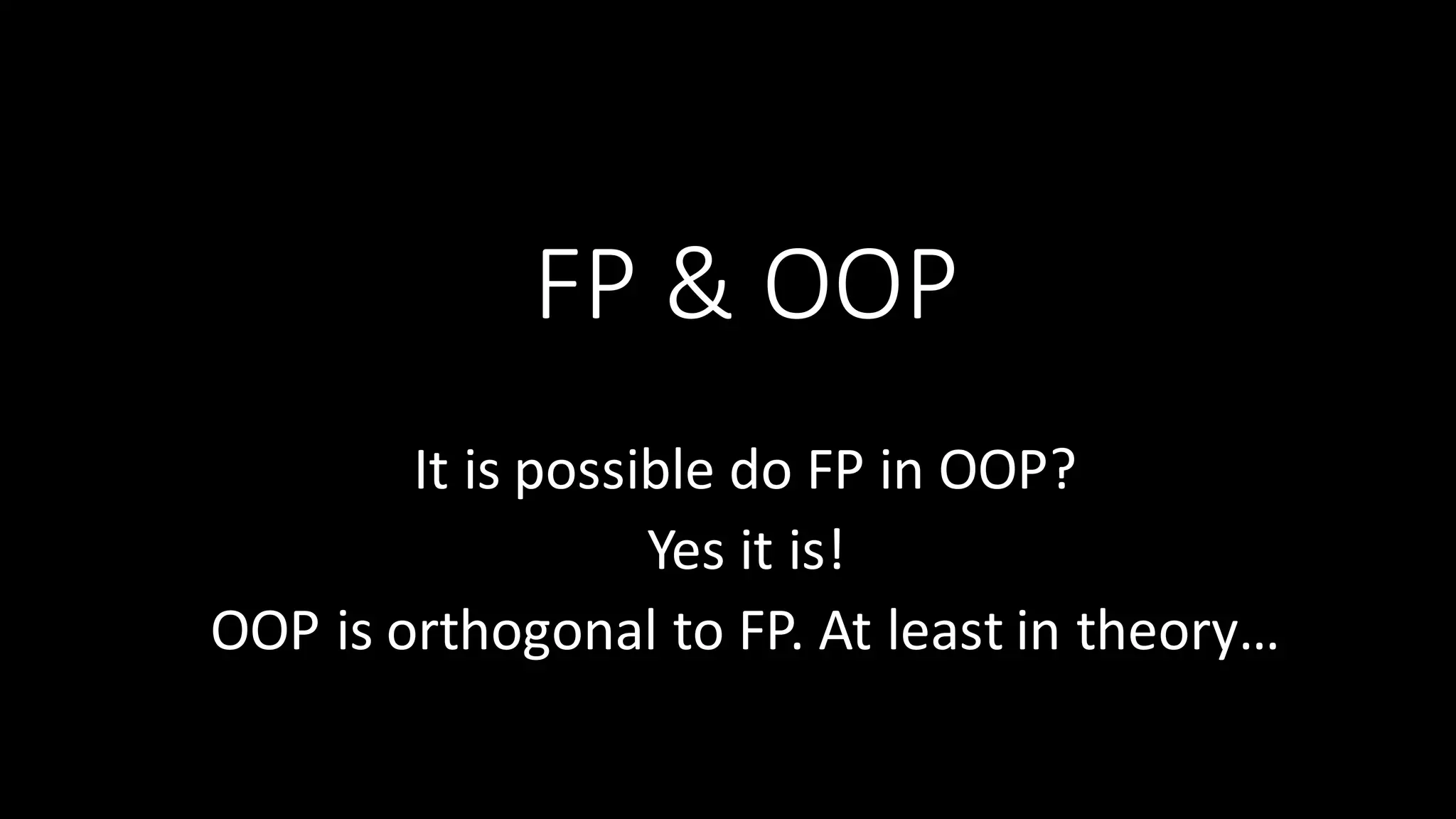 FP  &  OOP It  is  possible  do  FP  in  OOP?   Yes  it  is! OOP  is  orthogonal  to  FP.  At  least  in  theory… 