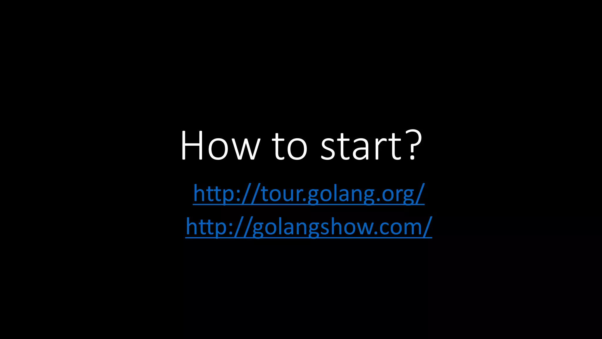 How  to  start? http://tour.golang.org/ http://golangshow.com/ 