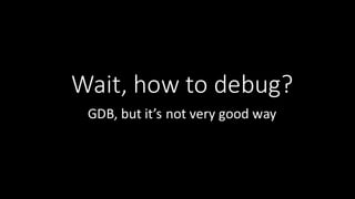 Wait,	
  how	
  to	
  debug?
GDB,	
  but	
  it’s	
  not	
  very	
  good	
  way
 