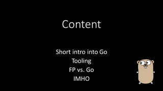 Content
Short	
  intro	
  into	
  Go
Tooling	
  
FP	
  vs.	
  Go
IMHO
 