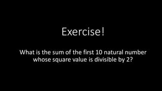 Exercise!
What	
  is	
  the	
  sum	
  of	
  the	
  first	
  10	
  natural	
  number	
  
whose	
  square	
  value	
  is	
  divisible	
  by	
  2?
 