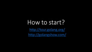 How	
  to	
  start?
http://tour.golang.org/
http://golangshow.com/
 