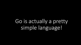 Go	
  is	
  actually	
  a	
  pretty	
  
simple	
  language!
 