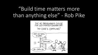 “Build	
  time	
  matters	
  more	
  
than	
  anything	
  else”	
  -­‐ Rob	
  Pike
 