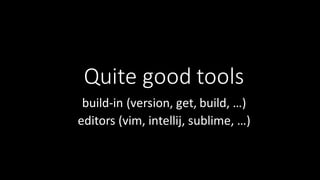 Quite	
  good	
  tools
build-­‐in	
  (version,	
  get,	
  build,	
  …)
editors	
  (vim,	
  intellij,	
  sublime,	
  …)
 
