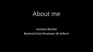 About	
  me
Svetlana	
  Bozhko
Backend	
  Scala	
  Developer	
  @	
  Adform
 