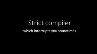 Strict	
  compiler
which	
  interrupts	
  you	
  sometimes
 