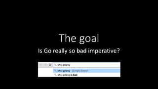 The	
  goal
Is	
  Go	
  really	
  so	
  bad imperative?
 