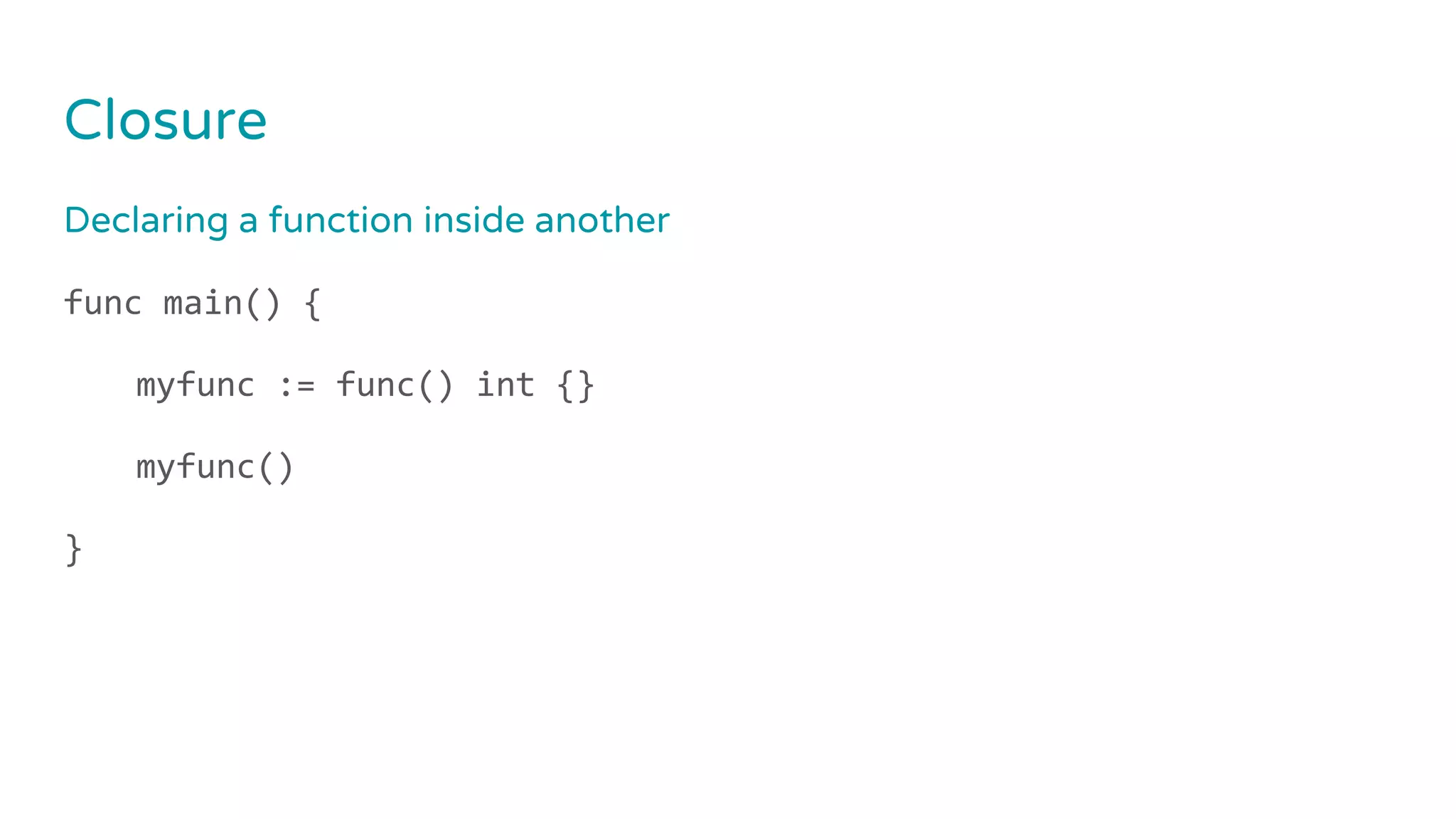 Closure
Declaring a function inside another
func main() {
myfunc := func() int {}
myfunc()
}
 