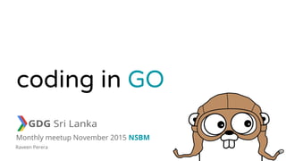 coding in GO
Monthly meetup November 2015 NSBM
Raveen Perera
 
