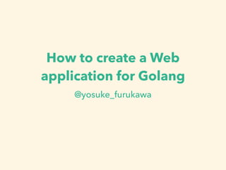How to create a Web
application for Golang
@yosuke_furukawa
 