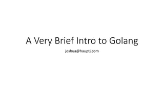 A Very Brief Intro to Golang
joshua@hauptj.com
 