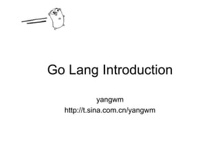 Go Lang Introduction yangwm http://t.sina.com.cn/yangwm 