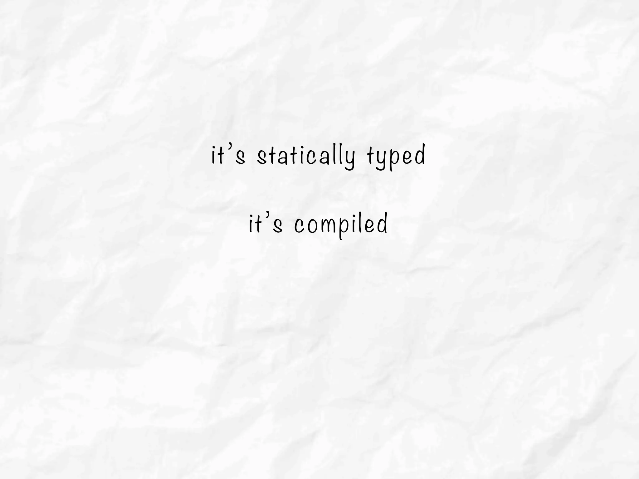 it’s statically typed
it’s compiled
 