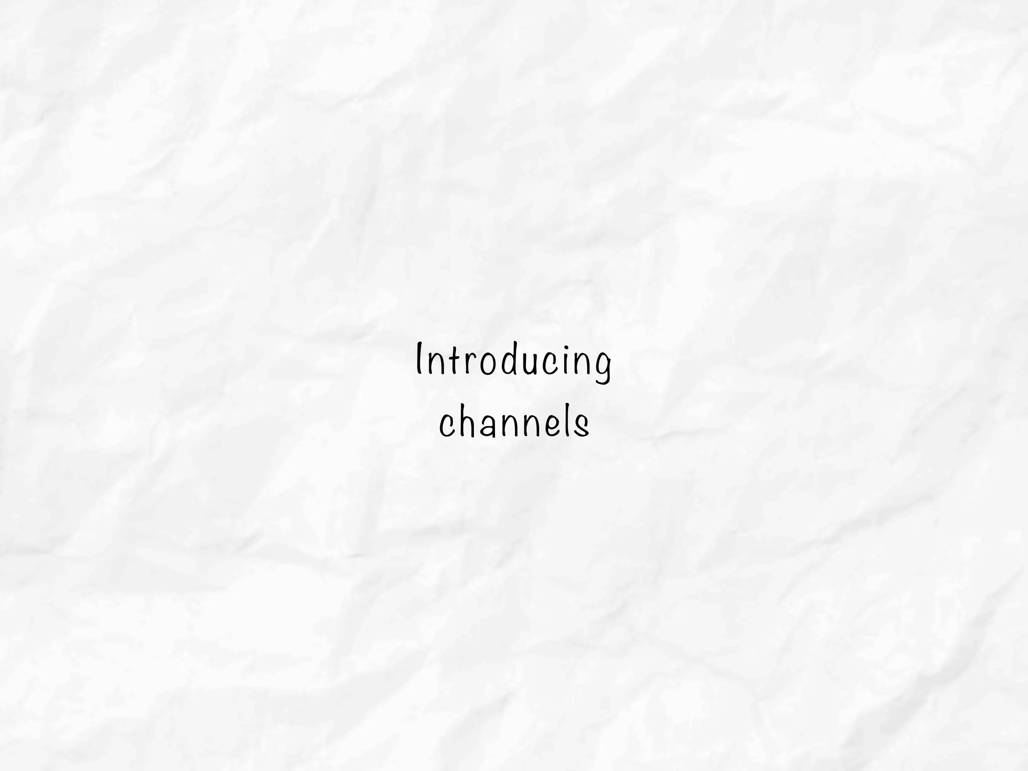 Introducing
channels
 
