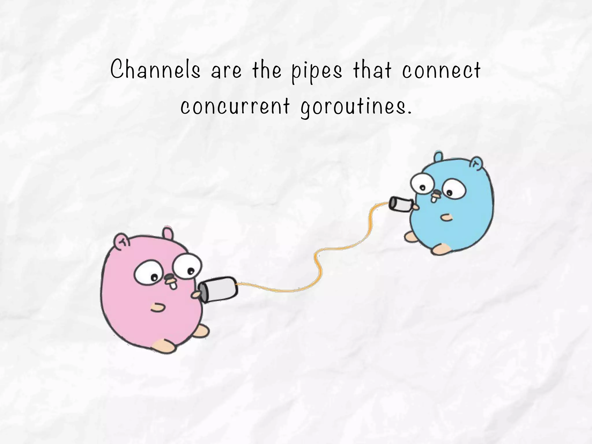 Channels are the pipes that connect
concurrent goroutines.
 