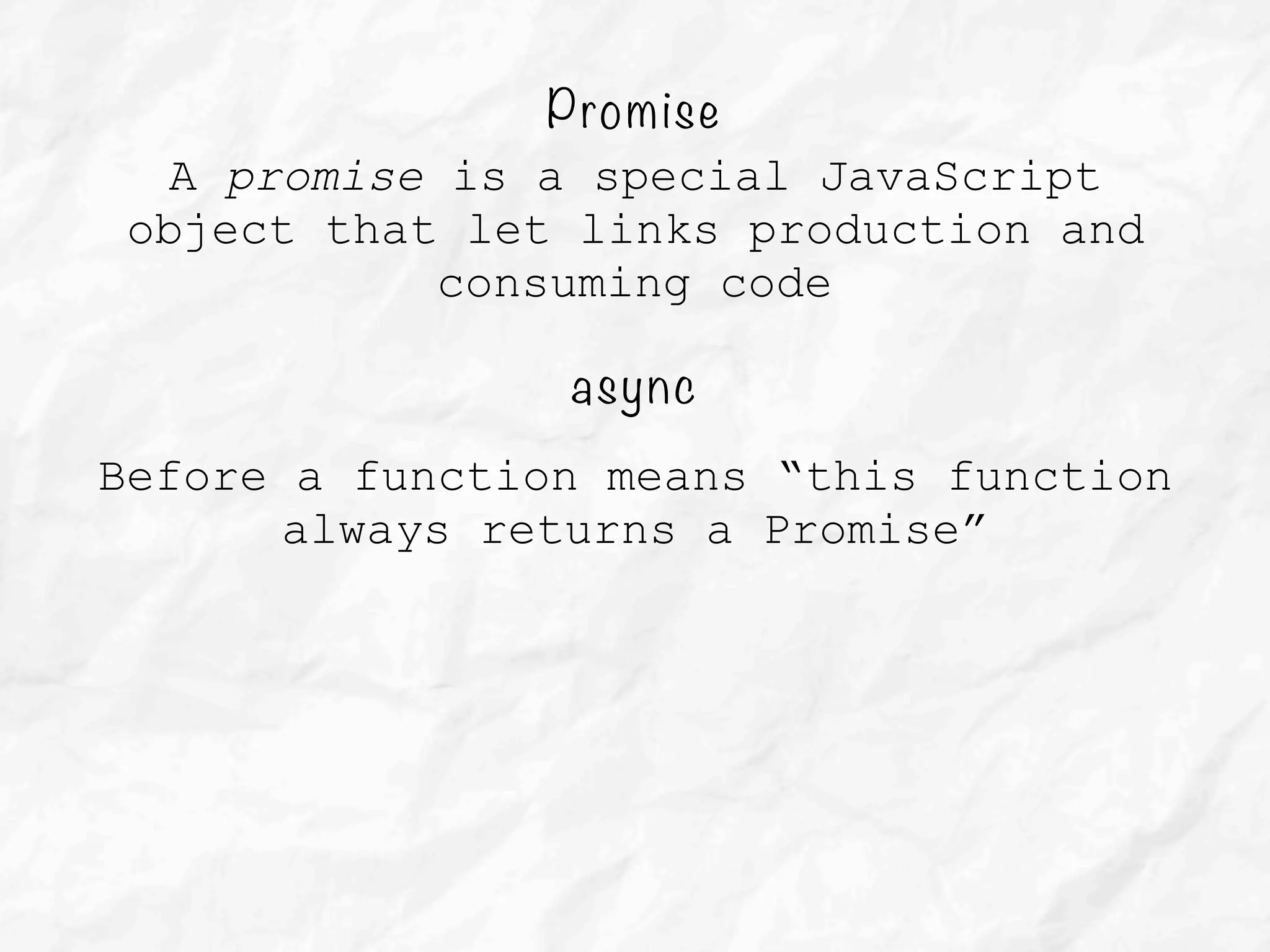 async
Before a function means “this function
always returns a Promise”
Promise
A promise is a special JavaScript
object that let links production and
consuming code
 
