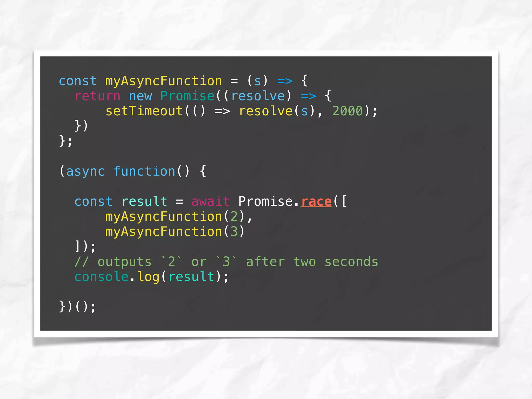 const myAsyncFunction = (s) => {
return new Promise((resolve) => {
setTimeout(() => resolve(s), 2000);
})
};
(async function() {
const result = await Promise.race([
myAsyncFunction(2),
myAsyncFunction(3)
]);
// outputs `2` or `3` after two seconds
console.log(result);
})();
 