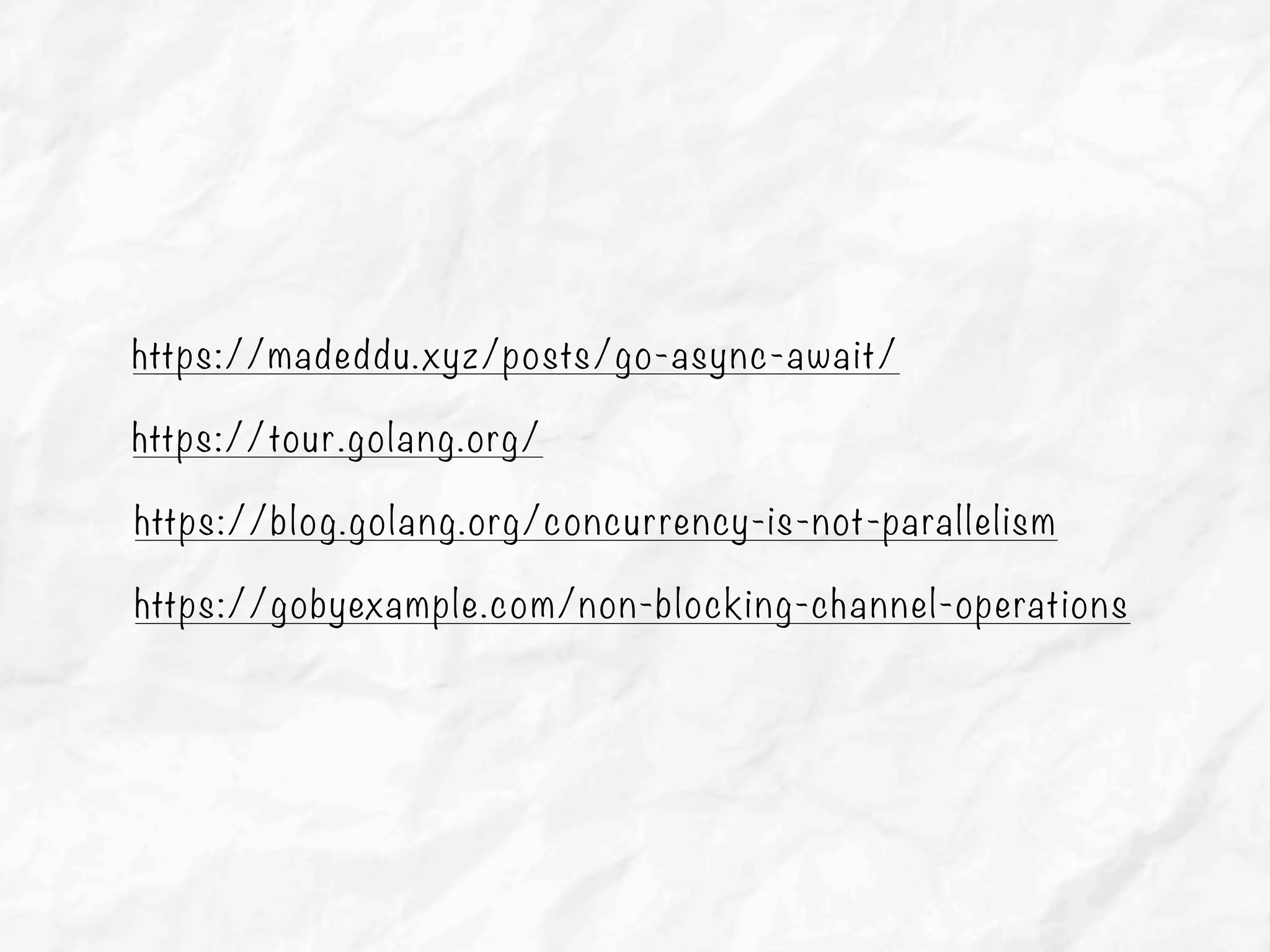 https://tour.golang.org/
https://madeddu.xyz/posts/go-async-await/
https://blog.golang.org/concurrency-is-not-parallelism
https://gobyexample.com/non-blocking-channel-operations
 