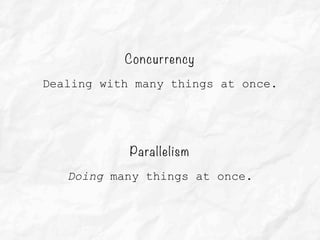 Concurrency
Dealing with many things at once.
Parallelism
Doing many things at once.
 