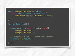 const myAsyncFunction = (s) => {
return new Promise((resolve) => {
setTimeout(() => resolve(s), 2000);
})
};
(async function() {
const result = await Promise.race([
myAsyncFunction(2),
myAsyncFunction(3)
]);
// outputs `2` or `3` after two seconds
console.log(result);
})();
 