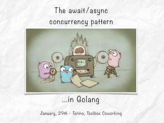 The await/async
concurrency pattern
January, 29th - Torino, Toolbox Coworking
…in Golang
 
