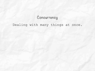 Concurrency
Dealing with many things at once.
 