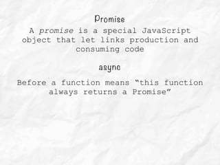 async
Before a function means “this function
always returns a Promise”
Promise
A promise is a special JavaScript
object that let links production and
consuming code
 