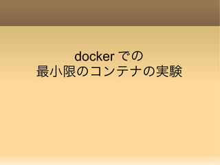 docker での
最小限のコンテナの実験
 