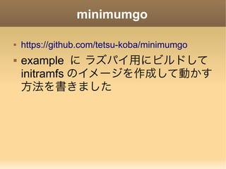 minimumgo
 https://github.com/tetsu-koba/minimumgo
 example に ラズパイ用にビルドして
initramfs のイメージを作成して動かす
方法を書きました
 