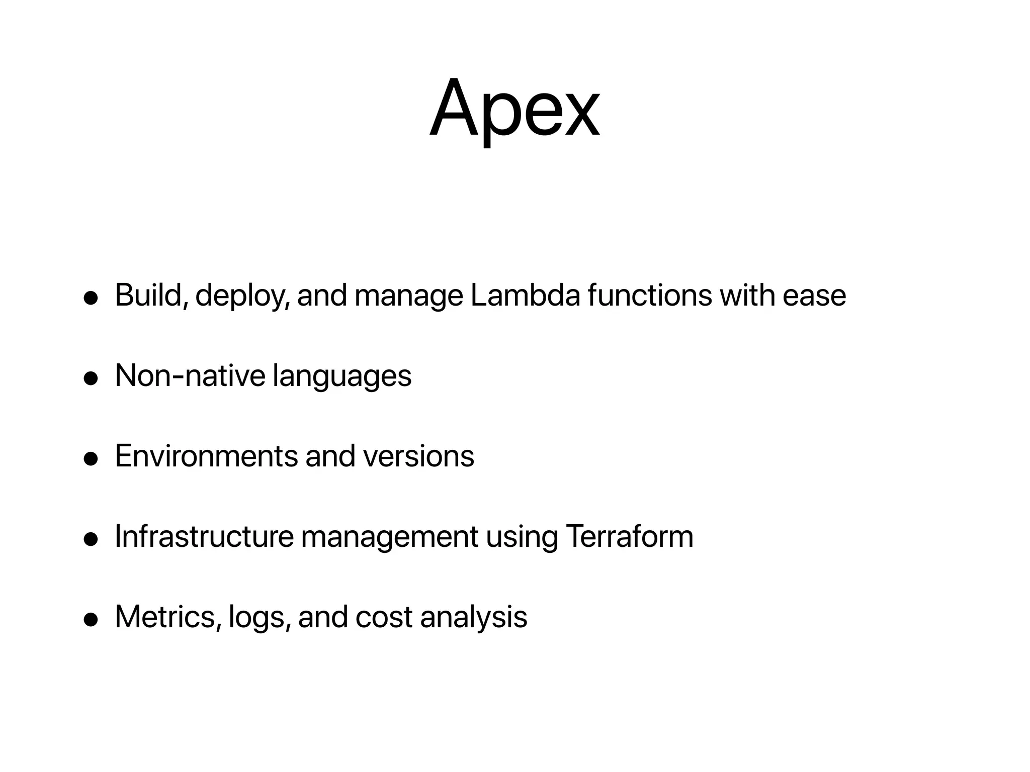 Apex
• Build, deploy, and manage Lambda functions with ease
• Non-native languages
• Environments and versions
• Infrastructure management using Terraform
• Metrics, logs, and cost analysis
 