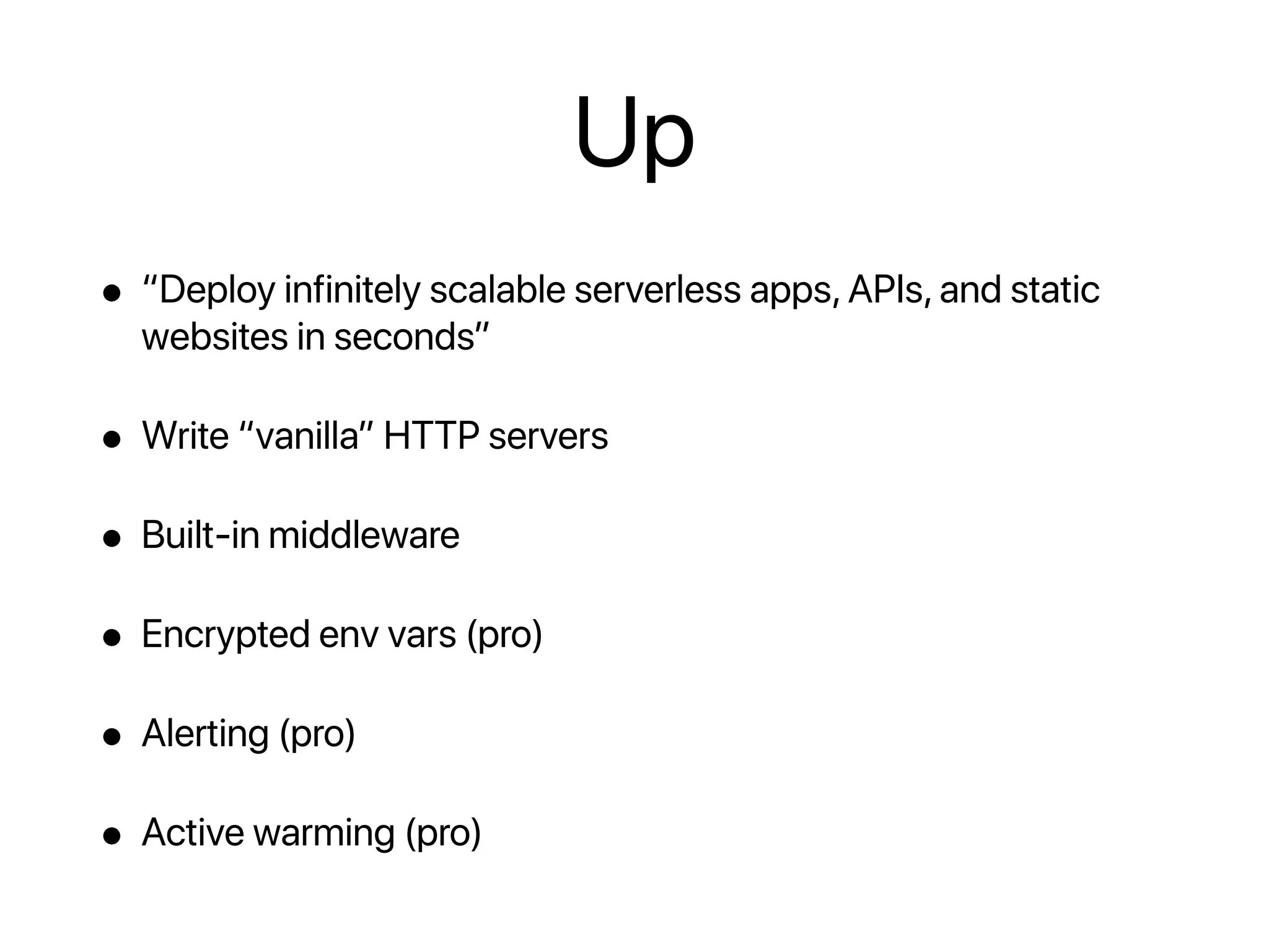 Up
• “Deploy infinitely scalable serverless apps, APIs, and static
websites in seconds”
• Write “vanilla” HTTP servers
• Built-in middleware
• Encrypted env vars (pro)
• Alerting (pro)
• Active warming (pro)
 