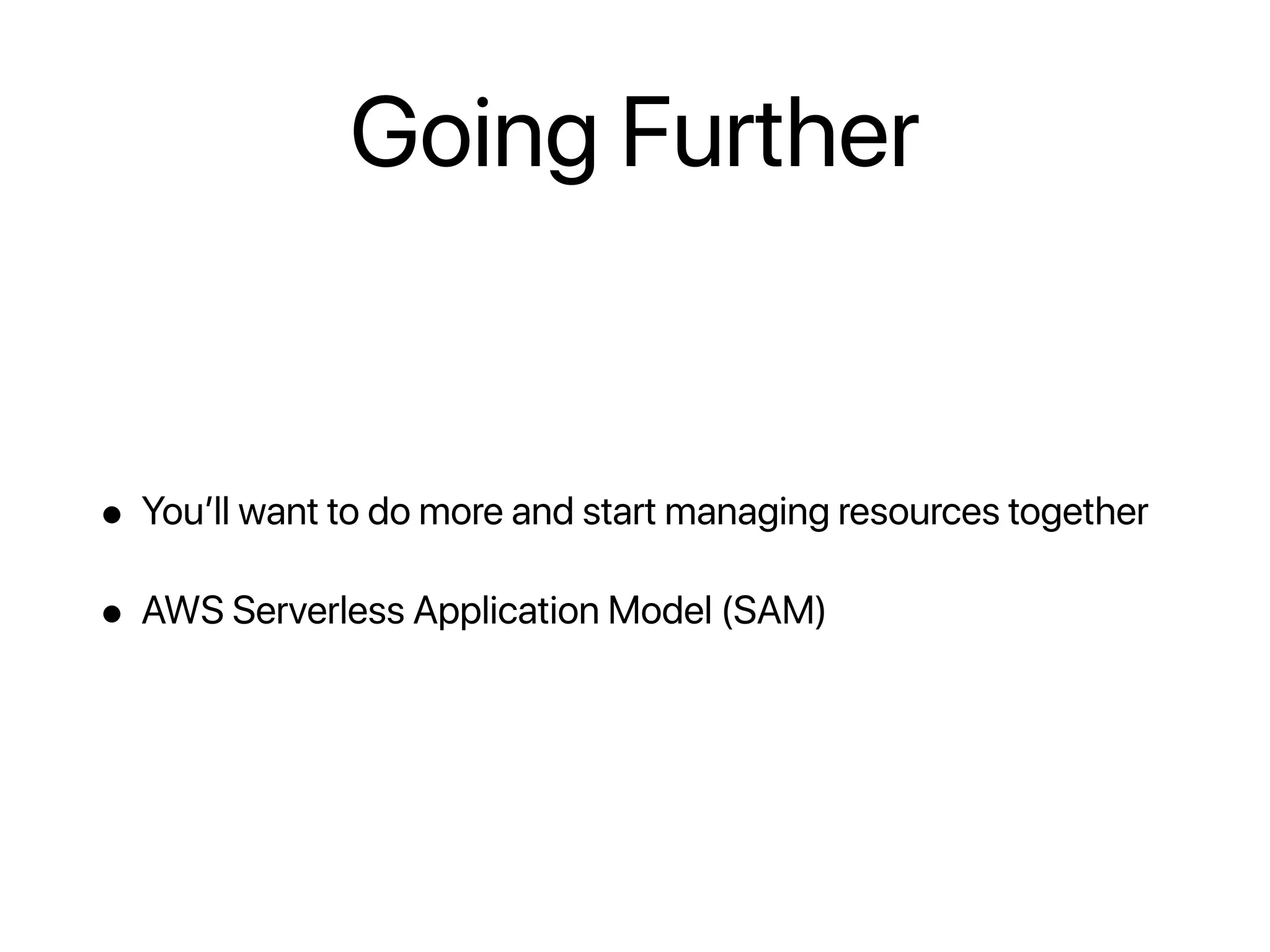 Going Further
• You’ll want to do more and start managing resources together
• AWS Serverless Application Model (SAM)
 