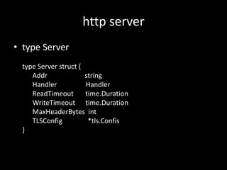 http server
? type Server
type Server struct {
Addr string
Handler Handler
ReadTimeout time.Duration
WriteTimeout time.Duration
MaxHeaderBytes int
TLSConfig *tls.Confis
}
 