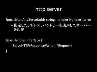 http server
func ListenAndServe(addr string, handler Handler) error
C ָɥ쥹ϥɥ`ʹäƥ`Щ`

type Handler interface {
ServeHTTP(ResponseWriter, *Request)
}
 