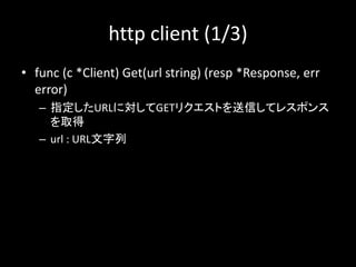 http client (1/3)
? func (c *Client) Get(url string) (resp *Response, err
error)
C ָURLˌGETꥯȤŤƥ쥹ݥ
ȡ
C url : URL
 