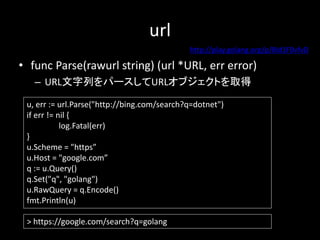 url
? func Parse(rawurl string) (url *URL, err error)
C URLФѩ`URL֥Ȥȡ
u, err := url.Parse("http://bing.com/search?q=dotnet")
if err != nil {
log.Fatal(err)
}
u.Scheme = "https
u.Host = "google.com
q := u.Query()
q.Set("q", "golang")
u.RawQuery = q.Encode()
fmt.Println(u)
> https://google.com/search?q=golang
http://play.golang.org/p/8Id1F0vfvD
 