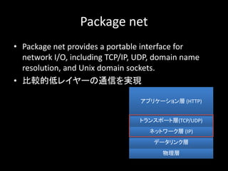 Package net
? Package net provides a portable interface for
network I/O, including TCP/IP, UDP, domain name
resolution, and Unix domain sockets.
? ^ĵͥ쥤`ͨŤgF

ǩ`󥯌
ͥåȥ` (IP)
ȥ󥹥ݩ`Ȍ(TCP/UDP)
ץꥱ` (HTTP)
 